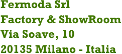 Fermoda Srl
Factory & ShowRoom
Via Soave, 1020135 Milano - Italia
