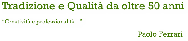 Tradizione e Qualità da oltre 50 anni
“Creatività e professionalità...”
                                                                               Paolo Ferrari