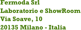 Fermoda Srl
Laboratorio e ShowRoom
Via Soave, 1020135 Milano - Italia